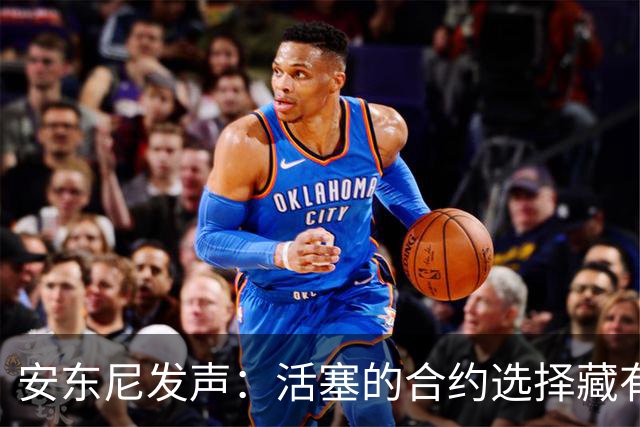 安东尼发声：活塞的合约选择藏有“心机”？
