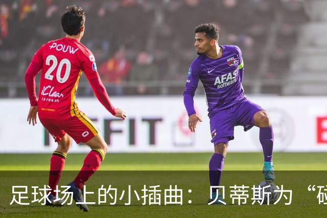 足球场上的小插曲：贝蒂斯为“碰头战士”上诉
