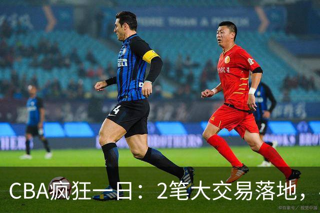 CBA疯狂一日：2笔大交易落地，4人完成签约，胡金秋转会被叫停